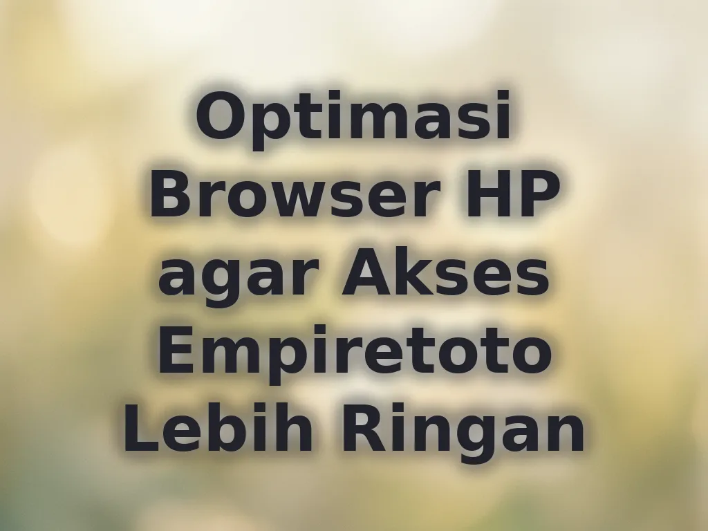 Optimasi Browser HP agar Akses Empiretoto Lebih Ringan