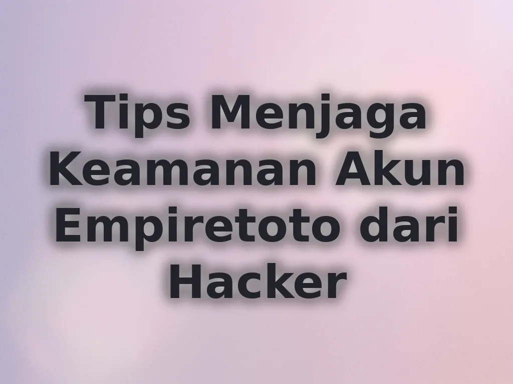 Tips Menjaga Keamanan Akun Empiretoto dari Hacker